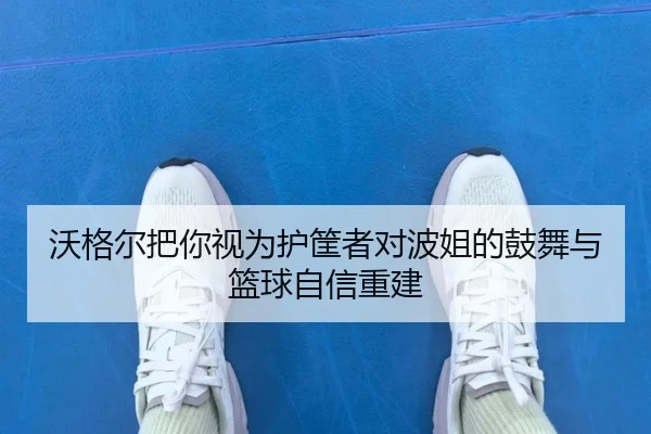 沃格尔把你视为护筐者对波姐的鼓舞与篮球自信重建